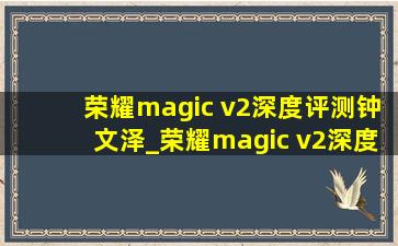 荣耀magic v2深度评测钟文泽_荣耀magic v2深度评测